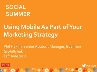 #CIPRSM#CIPRSM
Using Mobile As Part ofYour
Marketing Strategy
Phil Hakim, Senior Account Manager, Edelman
@phillyhak
27th June 2013
SOCIAL
SUMMER
 