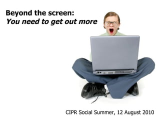 CIPR Social Summer, 12 August 2010  Beyond the screen: You need to get out more 