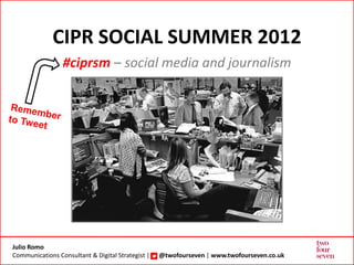 CIPR SOCIAL SUMMER 2012
                 #ciprsm – social media and journalism




Julio Romo
Communications Consultant & Digital Strategist |   @twofourseven | www.twofourseven.co.uk
 