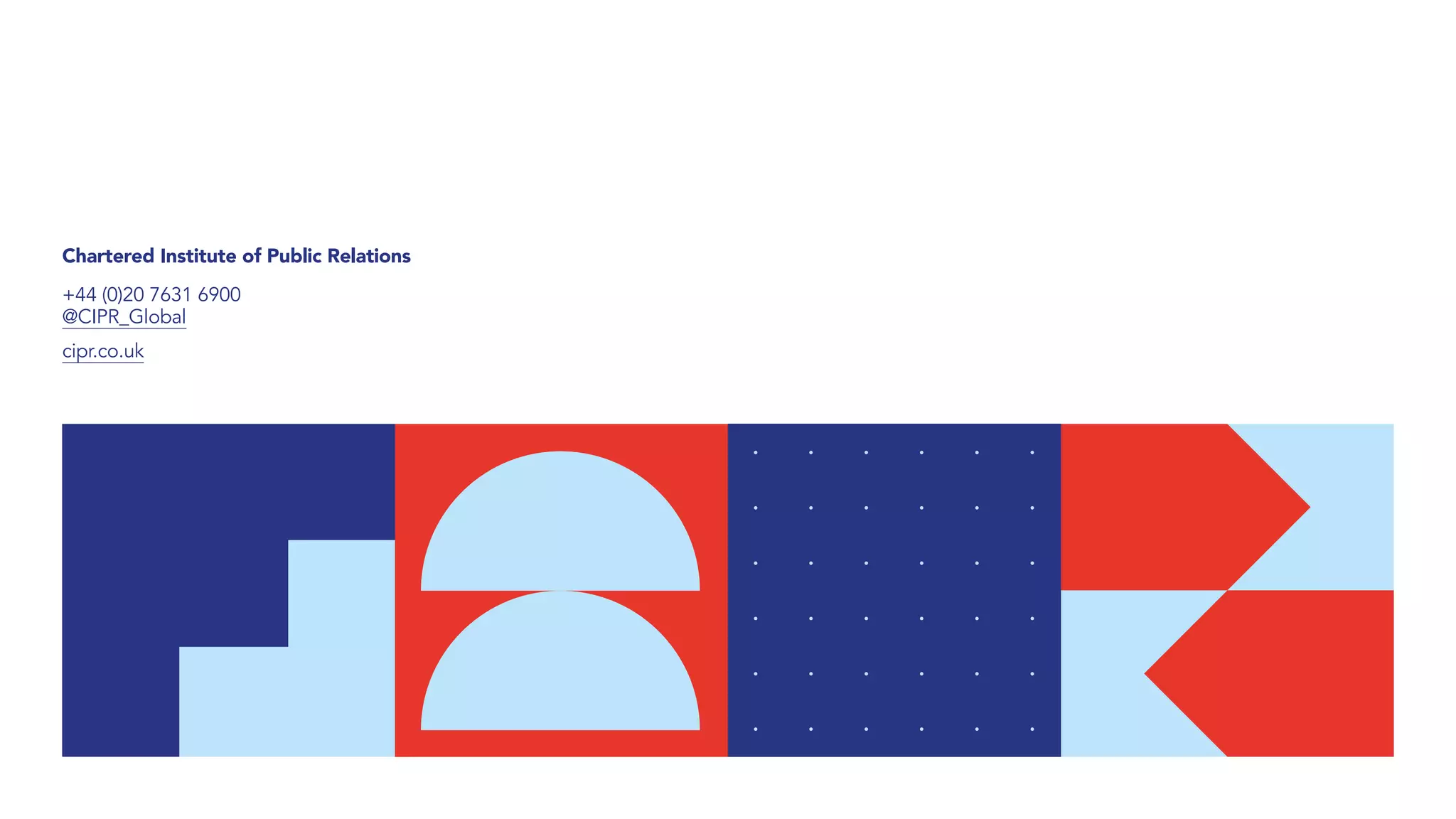 Chartered Institute of Public Relations
+44 (0)20 7631 6900
@CIPR_Global
cipr.co.uk
 