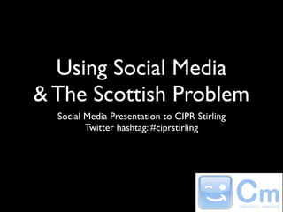 Using Social Media
& The Scottish Problem
  Social Media Presentation to CIPR Stirling
         Twitter hashtag: #ciprstirling
 