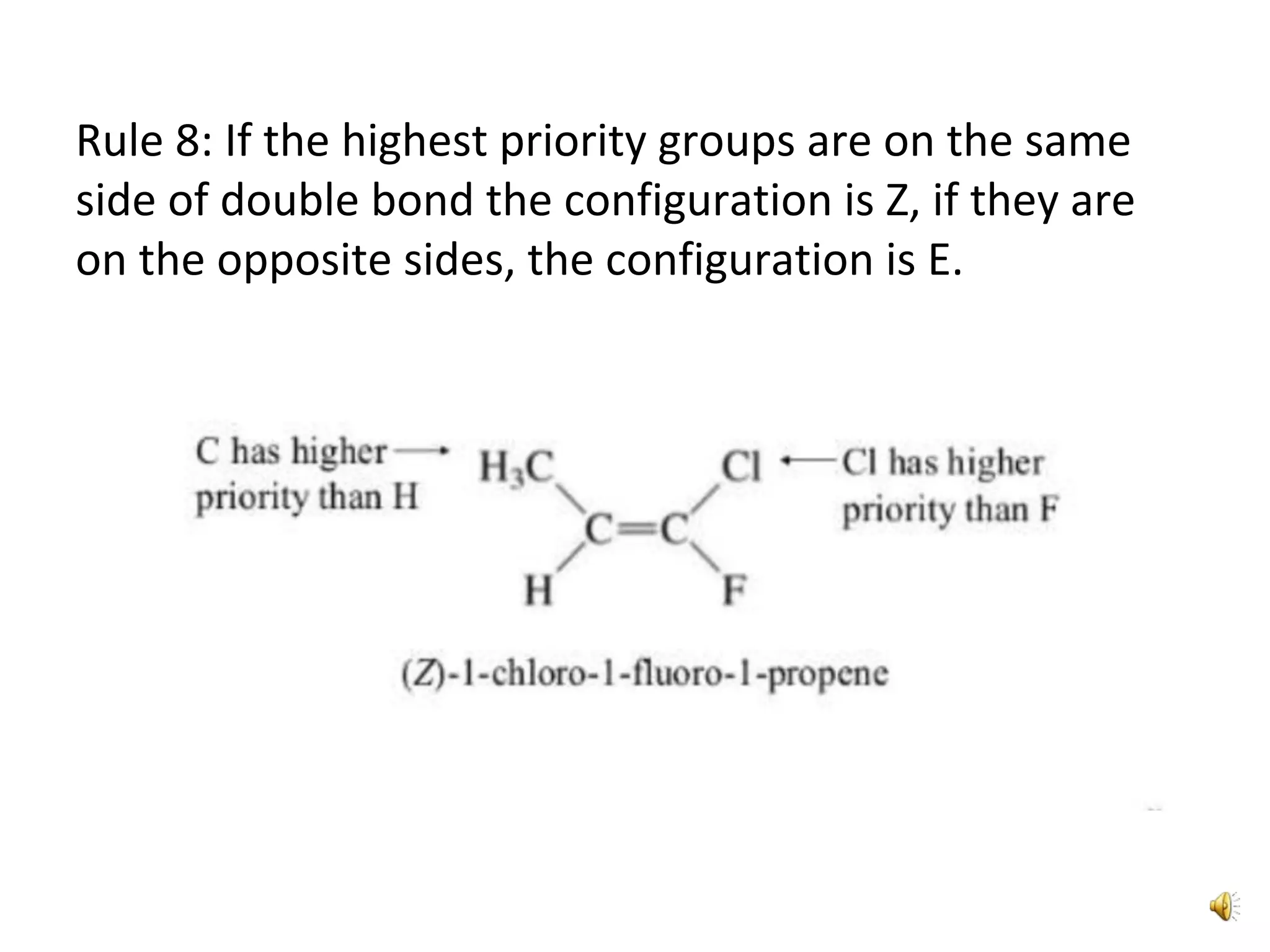 Rule 8: If the highest priority groups are on the same
side of double bond the configuration is Z, if they are
on the opposite sides, the configuration is E.
