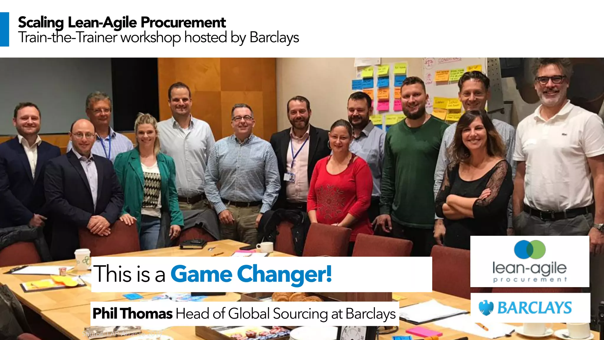 Source: LAP Alliance 2019
Scaling Lean-Agile Procurement
Train-the-Trainer workshop hosted by Barclays
PhilThomasHeadof GlobalSourcing atBarclays
Thisisa GameChanger!
 