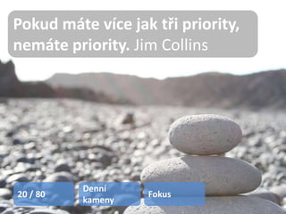 Pokud máte více jak tři priority,
          Urči si priority
nemáte priority. Jim Collins




          Denní
20 / 80            Fokus
          kameny
 