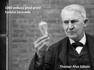 1000 pokusů před první
funkční žárovkou




                         Thomas Alva Edison
 