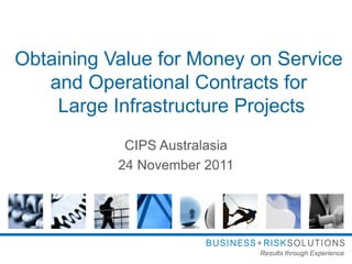 Obtaining Value for Money on Service
   and Operational Contracts for
    Large Infrastructure Projects
            CIPS Australasia
           24 November 2011




                               Results through Experience
 