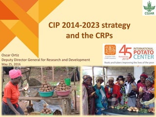 CIP 2014-2023 strategy
and the CRPs
Oscar Ortiz
Deputy Director General for Research and Development
May 25, 2016
 