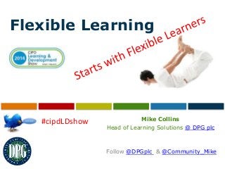 Flexible Learning
Mike Collins
Head of Learning Solutions @ DPG plc
Follow @DPGplc & @Community_Mike
#cipdLDshow
 