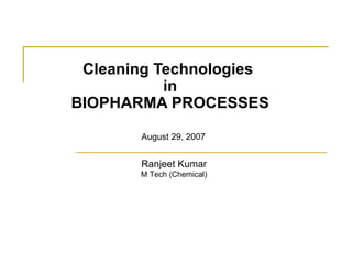 Cleaning Technologies  in  BIOPHARMA PROCESSES August 29, 2007 Ranjeet Kumar M Tech (Chemical) 