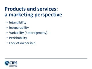 • Intangibility
• Inseparability
• Variability (heterogeneity)
• Perishability
• Lack of ownership
Products and services:
a marketing perspective
 