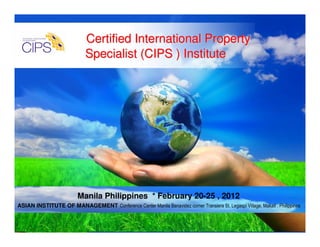 Certified International Property
                             Specialist (CIPS ) Institute




                          Manila Philippines * February 20-25 , 2012
ASIAN INSTITUTE OF MANAGEMENT Conference Center Manila Benavidez corner Transiera St. Legaspi Village, Makati , Philippines

                                              Free Powerpoint Templates
                                                                                                              Page 1
 