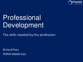 Professional
Development
The skills needed by the profession

Richard Posa
PMMS Middle East
Qatar Branch
AGM Dec 2013

PMMS Middle East - Dubai UAE

www.pmms.me

In association with The Links Group

 