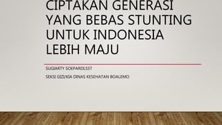 CIPTAKAN GENERASI
YANG BEBAS STUNTING
UNTUK INDONESIA
LEBIH MAJU
SUGIARTY SOEPARDI,SST
SEKSI GIZI/KIA DINAS KESEHATAN BOALEMO
 