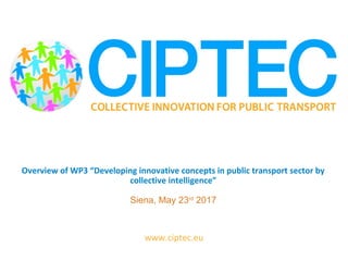 www.ciptec.eu
Overview of WP3 “Developing innovative concepts in public transport sector by
collective intelligence”
Siena, May 23rd
2017
 