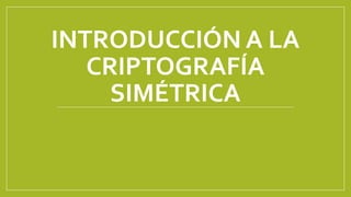 INTRODUCCIÓN A LA
CRIPTOGRAFÍA
SIMÉTRICA
 