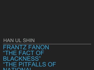 FRANTZ FANON
“THE FACT OF
BLACKNESS”
“THE PITFALLS OF
HAN UL SHIN
 