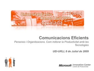 Comunicacions Eficients
Persones i Organitzacions. Com millorar la Productivitat amb les
                                                    Tecnologies

                                 UEI-URLL 8 de Juliol de 2009
 