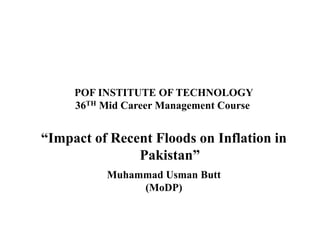“Impact of Recent Floods on Inflation in
Pakistan”
Muhammad Usman Butt
(MoDP)
POF INSTITUTE OF TECHNOLOGY
36TH Mid Career Management Course
 