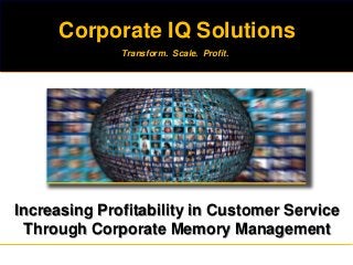 Increasing Profitability in Customer Service
Through Corporate Memory Management
Corporate IQ Solutions
Transform. Scale. Profit.
 