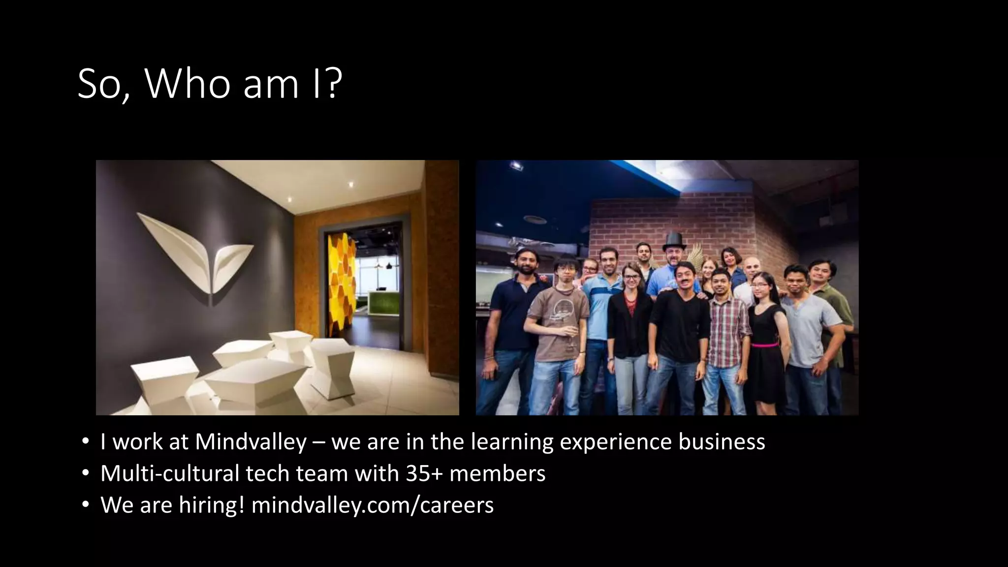 So, Who am I?
• I work at Mindvalley – we are in the learning experience business
• Multi-cultural tech team with 35+ members
• We are hiring! mindvalley.com/careers
 
