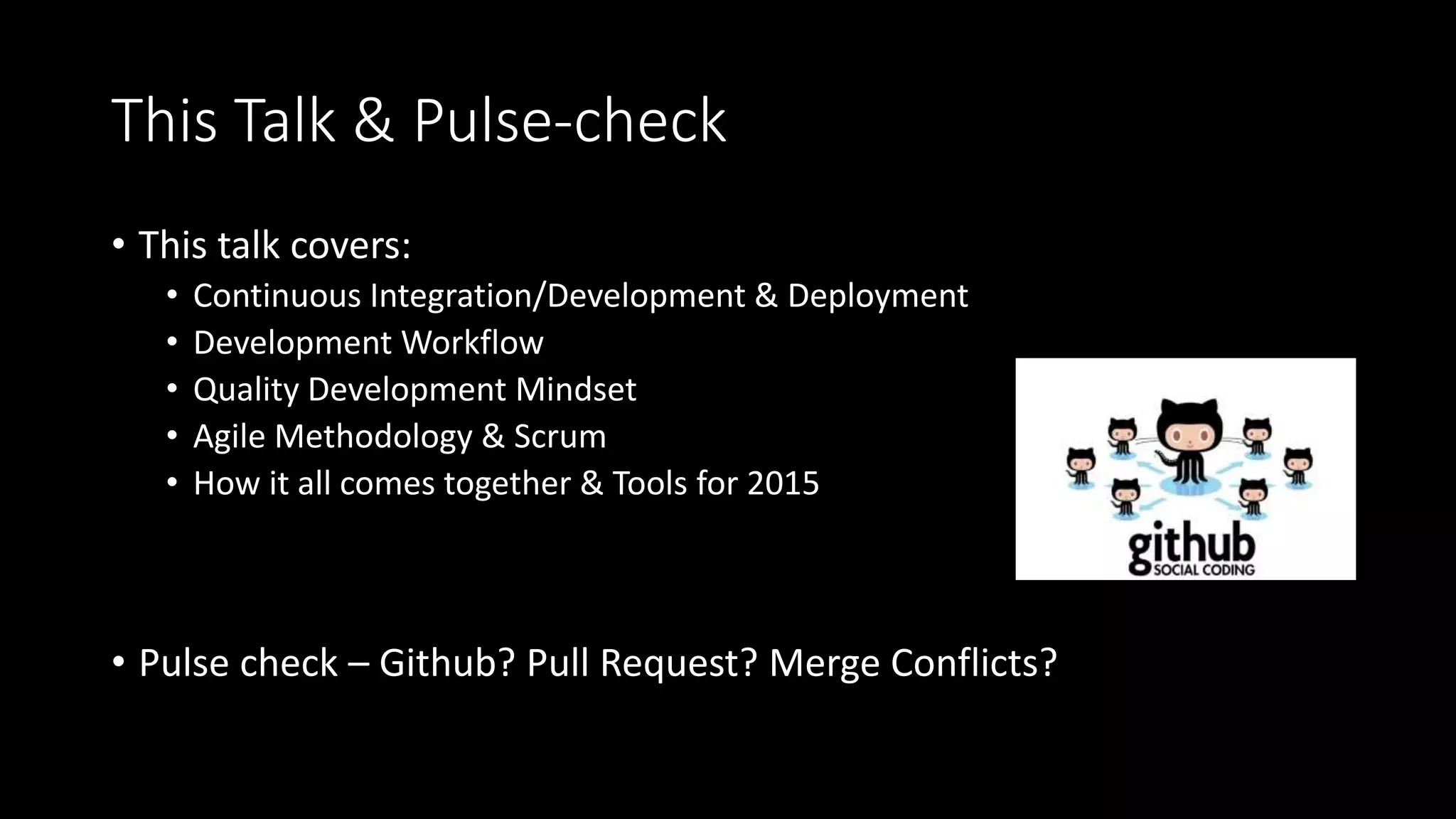 This Talk & Pulse-check
• This talk covers:
• Continuous Integration/Development & Deployment
• Development Workflow
• Quality Development Mindset
• Agile Methodology & Scrum
• How it all comes together & Tools for 2015
• Pulse check – Github? Pull Request? Merge Conflicts?
 