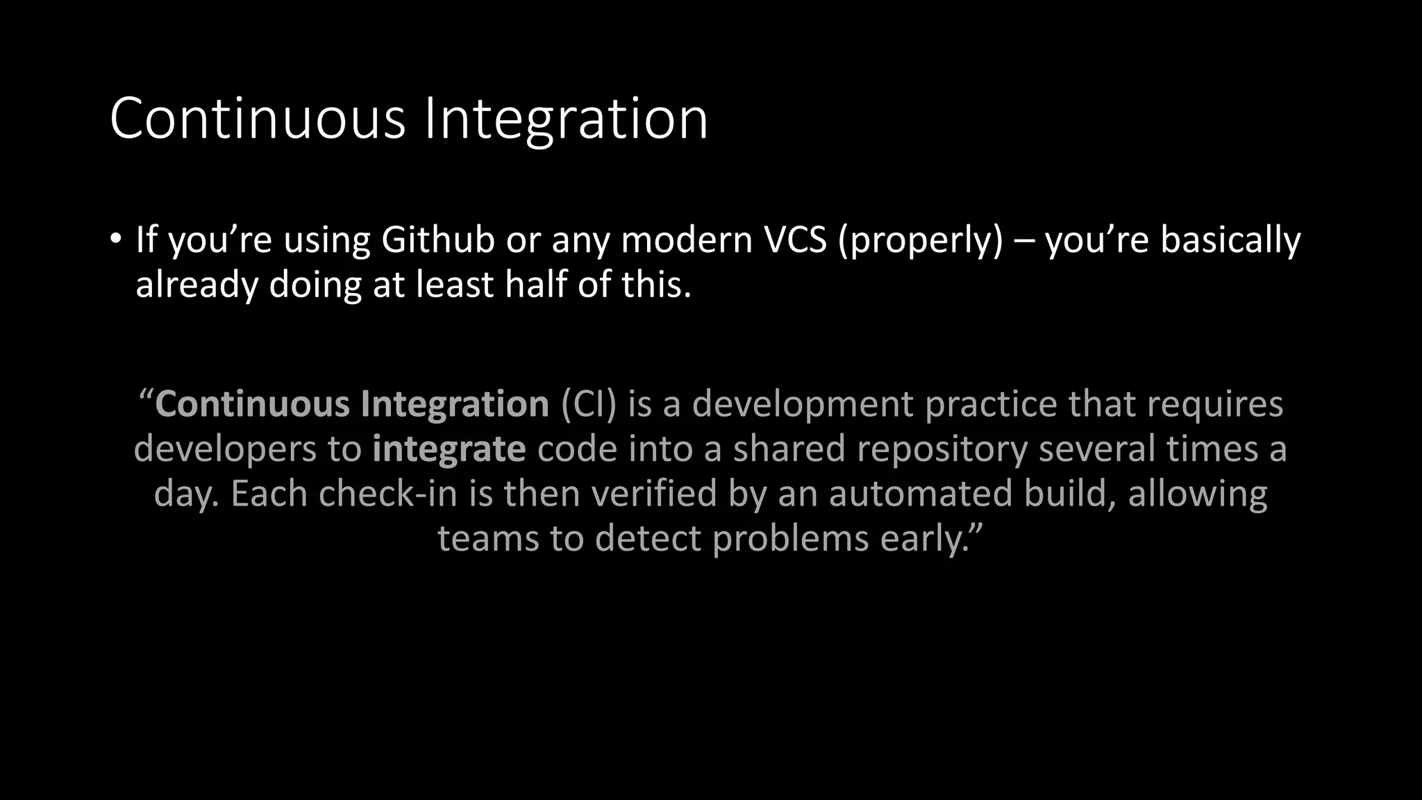 Continuous Integration
• If you’re using Github or any modern VCS (properly) – you’re basically
already doing at least half of this.
“Continuous Integration (CI) is a development practice that requires
developers to integrate code into a shared repository several times a
day. Each check-in is then verified by an automated build, allowing
teams to detect problems early.”
 