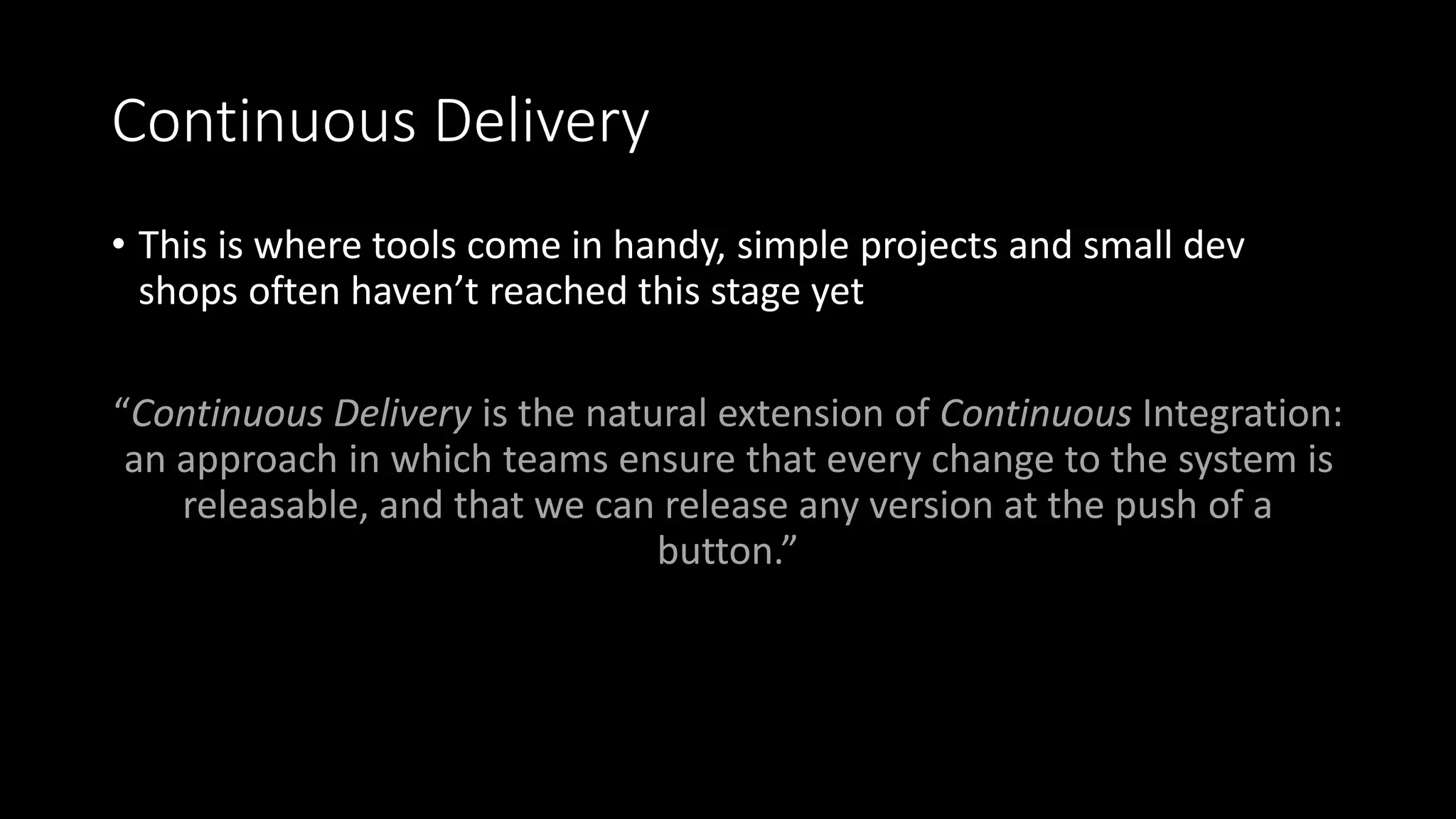 Continuous Delivery
• This is where tools come in handy, simple projects and small dev
shops often haven’t reached this stage yet
“Continuous Delivery is the natural extension of Continuous Integration:
an approach in which teams ensure that every change to the system is
releasable, and that we can release any version at the push of a
button.”
 