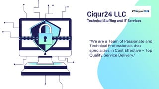 Ciqur24 LLC
Technical Staffing and IT Services
“We are a Team of Passionate and
Technical Professionals that
specializes in Cost Effective - Top
Quality Service Delivery.”
 