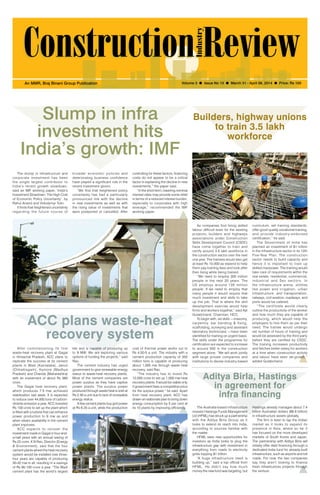 March 31 - April 06, 2014 1
Volume 3 l Issue No 13 l March 31 - April 06, 2014 l Price: Rs 100An MMR, Braj Binani Group Publication
Slump in infra
investment hits
India’s growth: IMF
The slump in infrastructure and
corporate investment has been
the single largest contributor to
India’s recent growth slowdown,
said an IMF working paper, ‘India’s
Investment Slowdown: The High Cost
of Economic Policy Uncertainty’, by
Rahul Anand and Volodymyr Tulin.
It finds that heightened uncertainty
regarding the future course of
ACC plans waste-heat
recovery system
After commissioning its first
waste-heat recovery plant at Gagal
in Himachal Pradesh, ACC plans to
replicate the success at its cement
plants in Wadi (Karnataka), Jamul
(Chhattisgarh), Kymore (Madhya
Pradesh) and Chanda (Maharashtra)
with an investment of about Rs 360
crore.
The Gagal heat recovery plant,
which produces 7.5 mw, achieved
stabilization last week. It is expected
to reduce over 44,000 tons of carbon-
dioxide emission a year. ACC invested
Rs 100 crore to set up the plant which
is fitted with a turbine that can enhance
power production to 9 mw as and
when steam availability in the cement
plant improves.
ACC expects to recover the
investment made in Gagal in four-and-
a-half years with an annual saving of
Rs 22 crore. K N Rao, Director (Energy
& Environment), said that the four
cement plants where the heat recovery
system would be installed over three-
four years are capable of producing
30-32 mw in all, resulting in a savings
of Rs 90-100 crore a year. “The Wadi
cement plant has the world’s largest
kiln and is capable of producing up
to 9 MW. We are exploring various
options of funding the projects,” said
Rao.
The cement industry has urged
government to give renewable energy
status to waste-heat recovery plants.
Most of the cement companies are
power surplus as they have captive
power plants. The surplus power
produced through waste heat is sold at
Rs 2.30 a unit due to lack of renewable
energy status.
A few cement plants buy grid power
at Rs 6.20 a unit, while the production
As companies find hiring skilled
labour difficult even for the existing
projects, builders and highways
associations under Construction
Skills Development Council (CSDC)
have come together to train and
certify around 3.5 lakh workforce in
the construction sector over the next
one year. The trainees would also get
at least Rs 10,000 as stipend to help
them pay training fees and look after
their living while being trained.
“We need to employ 300 million
people in the next 20 years. The
US employs around 135 million
people. If we need to employ that
many people it would require that
much investment and skills to take
up the job. That is where the skill
development exercise would help
firms and workers together,” said Ajit
Gulabchand, Chairman, HCC.
To begin with, six skills —masonry,
carpentry, bar bending & fixing,
scaffolding, surveying and assistant
laboratory technicians —have been
identified for training on urgent basis.
The skills under the programme for
certification are expected to increase
to around 500 in the construction
segment alone. “We will work jointly
with large private companies and
institutions to devise industry-based
curriculum, set training standards,
offer good quality vocational training,
and provide industry-endorsed
certification,” he said.
The Government of India has
planned an investment of $1 trillion
in the infrastructure sector in its 12th
Five-Year Plan. The construction
sector needs to build capacity and
hence it is important to train up
skilled manpower. The training would
take care of requirements within the
real estate, residential, commercial,
industrial and Sez sectors. In
the infrastructure arena, utilities
like power and irrigation, urban
infrastructure, and transportation,
railways, civil aviation, roadways, and
ports would be catered.
“The certificate would clearly
outline the productivity of the worker
and how much they are capable of
producing, which would help the
employers to hire them as per their
need. The trainee would undergo
set number of hours of training and
would be assessed by the third party
before they are certified by CSDC.
The training increases productivity
and fetches better salary for workers
at a time when construction activity
and labour have seen de-growth,”
added Gulabchand.
Builders, highway unions
to train 3.5 lakh
workforce
broader economic policies and
deteriorating business confidence
have played a significant role in the
recent investment gloom.
“We find that heightened policy
uncertainty has had a particularly
pronounced link with the decline
in new investments as well as with
the rising value of investments that
were postponed or cancelled. After
controlling for these factors, financing
costs do not appear to be a critical
factor in explaining the decline in new
investments,” the paper said.
“In the short term, lowering nominal
interest rates may provide some relief
in terms of a reduced interest burden,
especially to corporates with high
leverage,” recommended the IMF
working paper.
cost of thermal power works out to
Rs 4.50-5 a unit. The industry with a
cement production capacity of 350
million tons is capable of producing
about 1,000 mw through waste heat
recovery, said Rao.
“The industry has to invest Rs
12,000 crore to set up 1,000 mw heat
recovery plants. It would be viable only
if government fixes a competitive price
for the surplus power,” he said. Apart
from heat recovery plant, ACC has
drawn an elaborate plan to bring down
energy consumption by 5 per cent at
its 10 plants by improving efficiency. The Australia-based infrastructure
investor Hastings Funds Management
Ltd (HFML) has struck up a partnership
with the Aditya Birla Group as it
looks to extend its reach into India,
according to sources familiar with
the matter.
HFML sees new opportunities for
investors as India looks to plug the
infrastructure gap with investment in
everything from roads to electricity
grids topping $1 trillion.
“A huge infrastructure need is
building up,” said a top official from
HFML. He didn’t say how much
money the new fund was targeting, but
Hastings already manages about 7.4
billion Australian dollars ($6.9 billion)
in infrastructure assets globally.
The firm is keen to tap the Indian
market as it looks to expand its
presence in Asia, where so far it
has focused on the more developed
markets of South Korea and Japan.
The partnership with Aditya Birla will
initially offer debt financing through a
dedicated India fund for already-built
infrastructure, such as airports and toll
roads. For now, the two companies
say they aren’t looking to finance
fresh infrastructure projects through
the venture.
Aditya Birla, Hastings
in agreement for
infra financing
 