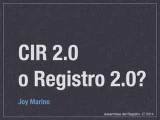 CIR 2.0 
o Registro 2.0? 
Joy Marino 
Assemblea del Registro .IT 2014 
 