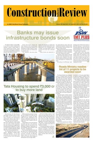 June 09-15, 2014 1 
An MMR, Braj Binani Group Publication Volume 3 l Issue No 23 l June 09-15, 2014 l Price: Rs 100 
Banks may issue 
infrastructure bonds soon 
Given that banks remain the 
main lenders to the infrastructure 
space, the central bank believes it is 
necessary to make it easier for them 
to fund such loans as infrastructure 
is a priority zone. 
The regulator may also allow 
The Reserve Bank of India (RBI), 
in an effort to boost infrastructure 
lending, is likely to allow banks to 
issue infrastructure bonds. These 
bonds will not attract the mandatory 
cash reserve ratio (CRR) and statutory 
liquidity ratio (SLR) provisions. 
lending to the infrastructure sector in 
April 2014 was up 11.1 per cent from 
the same period last year and stood 
at Rs 8,44,200 crore. This was lower 
than the growth of 21.1 per cent seen 
in the same period last year. 
Indian banks, which have been 
reeling under huge non-performing 
assets, blame the stagnancy in the 
infrastructure sector for their bad 
loan pile-up. Banks that had lent to 
the sector during the infrastructure 
boom are now in trouble as stalled 
projects are leading to borrowers not 
repaying the loans. 
Roads Ministry readies 
list of 11 projects to be 
awarded soon 
The Roads Ministry has prepared 
a list of 11 projects worth more than 
Rs 18,000 crore that can be awarded 
within the next six months. Transport 
Minister Nitin Gadkari had asked for 
a priority list of projects that can be 
processed promptly, an official said. 
“The appraisal process for most 
of these projects is complete and we 
will present these for the approval 
of the minister. After that a cabinet 
committee on economic affairs note 
can be circulated,” said the official. 
“We should be able to award these 
projects with a six-month timeframe,” 
he added. 
The total length of these projects 
is 1,300 km. The ministry has set an 
internal target of awarding 8,500 km of 
roads in the fiscal year ending March 
next year. Of this 3,500 km of roads 
projects are expected to be awarded 
through the public-private partnership 
(PPP) mode and the remaining under 
the engineering, procurement and 
construction (EPC) mode. 
The list includes projects such as 
Delhi-Meerut expressway and Eastern 
Peripheral Expressway. 
The push comes in the wake of 
Prime Minister Narendra Modi calling 
for a review meeting for different 
sectors that is expected to be convened 
soon. “We will include the list of these 
projects too in the presentation to 
be made to the Prime Minister,” 
said another official, confirming the 
development. 
The ministry awarded just 3,169 km 
of projects in the year ended March 
31 against a target of 7,500 km. In the 
previous year, it awarded 1,322 km of 
projects against a target of 9,500 km. 
“The ministry will be able to award 
these projects as long they ensure 
the projects are viable. Overall the 
sentiment has improved,” said 
Parvesh Minocha, Managing Director, 
Feedback Infrastructure Services, an 
infrastructure services company. 
“There are companies who have 
the resources to undertake these 
projects but are only waiting for 
good projects. On the other hand, 
most other developers, who are in 
a financially tight spot, are not in a 
position to put spoiling bids. The era 
of aggressive bidding is behind us,” 
said Minocha. 
The proposal for the 135 km 
highway failed to get any bids despite 
being kept open for months. The 
project cost is estimated at Rs 4,500 
crore. “There are concerns about how 
much traffic will actually be diverted to 
use the expressway,” said one of the 
officials. “That is mainly why the private 
sector did not come forth.” 
The ministry is also exploring the 
option of seeking a loan from the 
Japan International Cooperation 
Agency. The highway project that aims 
to decongest traffic through the capital 
has been stuck since 2007 because 
of several controversies. The ministry 
revived it last year after addressing 
issues relating to toll fees and some 
engineering specifications. 
banks the flexibility to classify the 
loans as standard assets even if the 
repayment is not completed within 
10 years. The idea seems to be to 
structure the loan over a 25-year 
period. 
These bonds are expected to 
Tata Housing to spend `3,000 cr 
to buy more land 
Tata Housing, the Tata Group’s 
real estate company, plans to invest 
Rs 3,000 crore to acquire more 
land, including joint development 
agreements, across major cities in 
India in the current financial year. 
“This year will be crucial for us. 
We will be spending at least 50-60 
per cent more on land acquisition 
and joint development agreements 
during the year as against FY14. Most 
of it will be financed through internal 
accruals,” said Brotin Banerjee, MD & 
CEO, Tata Housing Development. 
The company will focus on four 
metros – Bengaluru, Kolkata, Delhi 
NCR and Mumbai -- for its land 
purchases and new projects, both 
in the premium and affordable 
category. 
While proposed premium homes 
will cost between Rs 6,500 and Rs 
12,000 per sq ft, spread over 900- 
3,500 sq ft each, depending on the 
location, affordable homes will be 
under Rs 40 lakh, between 450 and 
1,250 sq ft. 
“Around 65 per cent of the planned 
launches will be in the premium 
segment, while the rest will be in the 
affordable category. Depending on 
land feasibility, we will decide on the 
launches,” said Banerjee. 
The move will help Tata Realty add 
90 million sq ft of additional property 
in the next one year through new 
launches. Currently, the Mumbai-based 
realty firm has around 70 
million sq ft under various stages of 
development across eight states. 
Of this 70 million, around 17-20 
million sq ft was added last year. The 
realty firm has been buying land since 
last year, with major land parcels 
like 7 acres from KEC international 
0.47 per cent in Thane; 20 acres in 
Bengaluru from Alstom 0.66 per cent 
T&D India; 1.3 acres at Hailey Road 
in Delhi and another land parcel at 
Rajarhat in Kolkata. 
It currently has projects in Mumbai, 
Pune, Ahmedabad, Goa, Bengaluru, 
Chennai, Gurgaon, Chandigarh, 
Kolkata and Bhubaneswar, and is 
exploring international markets, 
including Sri Lanka and other South 
Asian countries after venturing into 
Maldives. 
be subscribed by both retail and 
institutional investors. Pension funds 
and insurance funds are likely to be 
buyers of these bonds. 
Although the funds will be invested 
in the infrastructure sector, they would 
not be taking on a direct investment 
risk to the infrastructure sector. 
Typically, a bank needs to lend 40 
per cent of the total advances to the 
priority sector. However, the entire 
amount raised from the bonds is likely 
to be earmarked for infrastructure 
loans. 
According to the RBI data, bank 
 