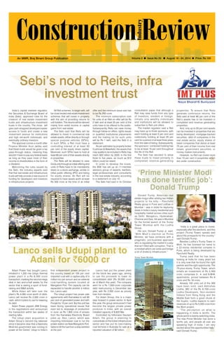 August 18-24, 2014 1 
An MMR, Braj Binani Group Publication Volume 3 l Issue No 33 l August 18 - 24, 2014 l Price: Rs 100 
Sebi’s nod to Reits, infra 
investment trust 
India’s capital markets regulator, 
the Securities & Exchange Board of 
India (Sebi), approved rules for the 
creation of real estate investment 
trusts and infrastructure investment 
trusts in the country. The move will 
give cash-strapped developers easier 
access to funds and create a new 
investment avenue for institutions 
and high net-worth individuals, and 
eventually ordinary investors. 
The approval comes a month after 
Finance Minister Arun Jaitley said 
that these trusts would be given a tax 
pass-through status, meaning they 
wouldn’t have to pay any federal taxes 
as long as they pass most of their 
income to shareholders in the form of 
a dividend. 
Welcoming the rules issued by 
the Sebi, the industry experts said 
that that real estate and infrastructure 
trusts will help provide a new source of 
funding for developers and investors 
in infrastructure projects. 
All Reit schemes, to begin with, will 
be close-ended real estate investment 
schemes that will invest in property 
with the aim of providing returns to 
unit holders. The returns will be derived 
mainly from rental income or capital 
gains from real estate. 
The Sebi said that Reits will be 
allowed to invest in commercial real 
estate assets, either directly or through 
special purpose vehicles (SPVs). 
In such SPVs, a Reit must have a 
controlling interest of at least 50 
per cent of the equity share capital. 
Moreover, such SPVs have to hold at 
least 80 per cent of their assets directly 
in properties. 
The Reits will be allowed to raise 
funds only through an initial offering and 
units of Reits have to be mandatorily 
listed on a stock exchange, similar to 
initial public offering (IPO) and listing 
for equity shares. An Reit will be 
required to have assets worth at least 
Rs 500 crore at the time of an initial 
offer and the minimum issue size has 
to be Rs 250 crore. 
The minimum subscription size 
for units of an Reit on offer will be Rs 
2 lakh and at least 25 per cent of the 
units have to be offered to the public. 
Subsequently, Reits can raise money 
through follow-on offers, rights issues 
or qualified institutional placements 
and the trading lot for such units 
will be Rs 1 lakh, said the Sebi in a 
statement. 
As per estimates by property broker 
Cushman & Wakefield, the assets that 
may qualify to be included in Reits may 
reach $20 billion by 2020, In the first 
three to five years, as much as $12 
billion could be raised. 
In order to develop the trusts, 
the BSE has set up an 11-member 
advisory group of experts, bankers, 
legal professionals and consultants 
in the real estate industry, according 
to a statement on July 10. 
The Sebi had said in its October 
consultation paper that although a 
Reit may raise funds from any type 
of investors, resident or foreign, 
initially only wealthy individuals 
and institutions will be allowed to 
subscribe to Reit unit offers. 
The market regulator said a Reit 
may have up to three sponsors, with 
each holding at least 5 per cent and 
collectively holding at least 25 per 
cent for a period of at least three years 
from the date of listing. Subsequently, 
the sponsors’ combined holding has 
to be at least 15 per cent throughout 
the life of the Reit. 
The Sebi has decided to allow 
these trusts to invest primarily in 
completed revenue-generating 
properties. To ensure that Reits 
generate continuous returns, the 
Sebi said at least 80 per cent of the 
Reit’s assets has to be invested in 
completed and revenue generating 
properties. 
And, only up to 20 per cent assets 
can be invested in properties that are 
being developed, mortgage-backed 
securities, debt of companies in the 
real estate sector, equity shares of 
listed companies that derive at least 
75 per cent of their income from real 
estate, government securities, or 
money market instruments. 
However, no Reit can invest more 
than 10 per cent in properties which 
are under construction. 
Lanco sells Udupi plant to 
Adani for `6000 cr 
‘Prime Minister Modi 
has done terrific job’: 
Donald Trump 
Donald Trump, American real 
estate mogul after adding two Indian 
projects to his kitty – Panchshil 
Realty group in Pune and Lodhas in 
Mumbai – was in India for exploring 
deals in India’s luxury residential and 
hospitality market across cities such 
as Delhi, Bengaluru, Hyderabad, 
Chennai and Goa. He was in Mumbai 
for the formal launch of the Trump 
Tower Mumbai with the Lodha 
Group. 
His son, Donald Trump Jr, said, 
”With Modi’s election as Prime 
Minister, we have someone with a 
pragmatic, pro-business approach 
who is regulating the market in a way 
that isn’t filled with corruption. That is 
a mindset which can solve and bridge 
a lot of (India’s) infrastructure.” 
“India is a great place to invest, 
especially after the elections, and this 
project (Trump Tower) speaks well 
about the prospects for the country,” 
said Donald Trump. 
Besides Lodha’s Trump Tower in 
Worli, he has licensed his name to 
a 22-storey residential complex in 
Pune, which is being developed by 
Panchshil Realty. 
Trump said that he has been 
looking at India for many years but 
it is only now that he found the right 
partner and the right opportunity. The 
75-plus-storey Trump Tower, which 
entails an investment of Rs 2,300 
crore, comprises 3-, 4- and 6-BHK 
apartments, priced between Rs 9 
crore and Rs 18 crore. 
Already 100 units out of the 300 
have been sold, said Abhishek 
Lodha, MD of the Rs 8,700-crore 
Lodha Developers. Non-resident 
Indians from Hong Kong and the 
Middle East form a good chunk of 
the buyers. Lodha expects to earn 
revenues of up to Rs 5,000 crore from 
the Worli project. 
“The percept ion on what i s 
happening in India is terrific. The 
whole world is keenly watching India. 
The new Prime Minister has done a 
terrific job, and people all over are 
speaking high of India. I am very 
excited about the opportunities here,” 
said Donald Trump. 
Adani Power has bought Lanco 
Infratech’s 1,200 mw Udupi thermal 
power plant in a Rs 6,000 crore 
transaction, marking the second mega 
deal in two and-a-half weeks for the 
sector that is seeing a spurt of fund-raising 
and M&A activity. 
While Adani will take over the 
plant’s Rs 4,000 crore worth of debt, 
Lanco will receive Rs 2,000 crore in 
cash, which it plans to use for lowering 
its debt. 
Adani Power pipped JSW Energy 
in the negotiations and announced 
the transaction within two weeks of 
starting talks. 
The Udupi plant acquisition is 
Adani Group’s second big takeover 
since it became clear that a Narendra 
Modi-led government was coming to 
power at the Centre. Udupi is India’s 
first independent power project in 
the country based on 100 per cent 
imported coal with a captive jetty of 4 
million ton per annum and an external 
coal-handling system located at 
Mangalore Port. The capacity can be 
expanded to handle another 4 million 
ton, Lanco said. 
The Udupi project has power sale 
agreements with Karnataka to sell 90 
per cent of generated power and with 
Punjab for 10 per cent. But the unit has 
been facing operational issues that 
even led to stoppage of production 
in June, as Rs 1,800 crore of arrears 
from the Karnataka Electricity Board 
piled up. Also, Lanco, which was 
importing Indonesian coal to run the 
power station via New Mangalore Port, 
failed to lift the fuel from a ship berthed 
at the port. 
Lanco had put the power plant 
on the block two years ago, aiming 
to use the proceeds to lower its 
consolidated debt (Rs 35,000 crore 
as of March this year). The company 
went for a Rs 7,000-crore corporate 
debt restructuring in December last 
year, with Rs 2,500 crore as priority 
loan from lenders. 
For Adani Group, this is a major 
step forward in power sector. In April 
this year, the group announced it had 
become the largest private power 
producer in India, with an overall 
installed capacity of 8,620 Mw. 
Controlled by billionaire Gautam 
Adani, the group is planning to 
concentrate on the Indian infrastructure 
sector and has put its loss-making 
coal terminal in Australia for sale at a 
reported valuation of $2 billion. 
Trump Tower Mumbai 
 