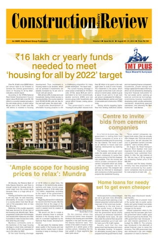 August 25-31, 2014 1 
An MMR, Braj Binani Group Publication Volume 3 l Issue No 34 l August 25 - 31, 2014 l Price: Rs 100 
`16 lakh cr yearly funds 
needed to meet 
‘housing for all by 2022’ target 
Over Rs 16 lakh crore ($260 billion) 
per annum need to be invested to 
achieve the Central government’s 
vision of ‘Housing for all by 2022’, 
indicates a recent report. 
According to the KPMG-National 
Real Estate Development Council 
report, about Rs 9.5 lakh crore (Rs 150 
billion) is currently invested annually in 
the real estate sector, of which about 
80 per cent or Rs 7.5 lakh crore (Rs 
130 billion) is invested in housing 
development. Thus, investment in 
housing needs to be doubled, which 
can be achieved if investments are 
steadily increased by 12 per cent to 
13 per cent per annum. 
With almost a fifth of urban and rural 
households having limited access to 
housing facilities, the country needs to 
build 30,000-35,000 units per day for 
the next eight years, the report said. 
“Large-scale development of 
affordable housing projects is still 
a challenging proposition for many 
private developers,” the report said. 
The current housing shortage in 
urban areas is estimated at 19 million 
units. Of this, about 95.6 per cent is 
estimated to be from economically 
weaker sections (EWS) and low 
income group (LIG) households who 
cannot afford houses costing above 
Rs 15 lakh. 
“The government’s vision of 
‘housing for all by 2022’ requires more 
than $2 trillion to be spent in the next 
eight years to build 9 crore houses. 
The investment in the sector, which 
has grown at less than 2 per cent per 
annum in recent years, needs to grow 
at about 12 per cent to 13 per cent 
per annum (unadjusted for inflation),” 
said Neeraj Bansal, partner and head 
of real estate and construction, KPMG 
India. 
“Strong reforms targeting higher 
flow from lending institutions (banks 
and non-banking finance companies), 
households, private savings and 
foreign capital are the need of the hour, 
which can be achieved by developing 
long-term financial instruments for 
the real estate sector, opening up 
external commercial borrowings, 
incentivising housing investment, 
developing public private partnership 
mechanism, streamlining approval 
mechanism, and reforming the Rent 
Control Act.” said Bansal. 
Centre to invite 
bids from cement 
companies 
Home loans for needy 
set to get even cheaper 
‘Ample scope for housing 
prices to relax’: Mundra 
In a first-of-its-kind step, the 
government is inviting bids from 
cement companies to arrive at a 
cheapest possible price for procuring 
the raw material. The move is seen 
as an attempt to boost road and 
highway development by lowering 
the cost. 
The highway ministry will soon 
invite the public and private sector 
cement companies to quote their 
ex-factory prices to find the cheapest 
rate available. Then the ministry will 
inform private contractors about 
cement companies which are ready 
to offer the cheapest rate for a 
particular period. The cheapest rate 
will also be informed to developers 
and contractors of other government 
projects like residential housing. 
Home loans for the underprivileged 
are set to get even more affordable 
with the government planning a new 
interest subvention scheme which will 
meet part of the home loan burden. 
Speaking on the side lines of 
a real estate event in Mumbai, 
Finance Secretary GS Sandhu said 
that the government would shortly 
announce an enhanced subvention 
for affordable home loans. He said 
that under the scheme there would be 
interest subvention up to 5 per cent 
for loans up to Rs 5 lakh rupees. 
Sandhu said that the new 
government had big plans and vision 
for affordable housing. “A blueprint 
on affordable housing plan is being 
prepared and the government is clear 
“Since cement companies can 
expect bulk orders, they can actually 
offer cheaper rate. Once we arrive at 
a base price, we will calculate the 
cost of greenfield cement concrete 
projects,” said a ministry official. 
On August 19, Road Transport 
Minister Nitin Gadkari told road 
engineers that already six cement 
companies have submitted their 
letters to offer the raw material at 
Rs 160 per bag of 50 kg against 
the prevailing market price of Rs 
300-350. 
Sources said the heavy industry 
ministry has also proposed that 
cement produced by four public 
sector companies may be procured 
for road projects at lower rate. 
that they want time-bound results,” 
said Sandhu. 
He added that at present most 
of the burden falls on public sector 
banks and going forward real estate 
investment trusts could be a game 
changer for the sector. 
Interest subvention refers to the 
subsidy that the borrower gets from 
the government which makes good 
the discount given by the lender. The 
UPA government had introduced 1 
per cent interest subvention in its 
budget for 2009-10. The scheme 
was introduced in the aftermath of 
global financial crisis to revive the 
economy. The UPA government had 
also introduced 3 per cent interest 
subvention on loans to farmers. 
SS Mundra, the Reserve Bank of 
India Deputy Governor, said there is 
enough scope for housing prices to 
come down from the current highs 
because there is a huge pile-up of 
inventory. 
Pointing out that the cost of houses 
is still very high, he said improving 
affordability of houses is important 
in a country where more than 60 per 
cent of the population lives on less 
than $2 a day. 
Referring to the counter argument 
that taxes account for 22 per cent of 
the housing cost, Mundra said, “More 
progressive construction technologies 
and several other measures can make 
it possible to make houses less costly 
than what they are today.” 
Mundra’s comments come in 
the backdrop of the huge housing 
shortage in urban India, estimated at 
18.78 million in 2012 and expected to 
rise to 30 million by 2022. 
Of the total housing shortage 
of 18.78 million in urban India, the 
shortage in the economically weaker 
sections and lower income group 
categories stood at 10.55 million and 
7.41 million, respectively, according 
to the report of the government’s 
technical group of urban housing 
shortage. 
Regarding demand from individuals 
for second and third houses, Mundra 
observed that at this stage of the 
country’s economic development bank 
credit is needed more for creation of 
productive assets. 
“We would not like to create a 
situation whereby there is artificial 
demand in the housing sector,” he 
said at a conclave organised by the 
National Real Estate Development 
Council. 
He said given the relatively better 
asset quality in the housing and real 
estate sectors, banks have a natural 
incentive to keep on lending to these 
segments. 
SS Mundra, Deputy Governor, 
Reserve Bank of India 
On the common refrain that 
commercial banks have stopped 
lending to the housing and real estate 
segments in the past four-five years, 
the Deputy Governor said, “Our 
review of the extent of loans to these 
segments as a whole gives a little 
contrary picture, indicating that the 
loan growth in these segments has 
been quite robust.” 
 