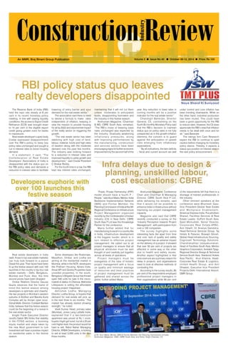 October 06-12, 2014 1 
An MMR, Braj Binani Group Publication Volume 3 l Issue No 40 l October 06-12, 2014 l Price: Rs 100 
RBI policy status quo leaves 
realty developers disappointed 
Infra delays due to design & 
planning, unskilled labour, 
cost escalations: CBRE 
The Reserve Bank of India (RBI) 
held the repo rate steady at 8 per 
cent in its recent monetary policy 
meeting. In line with easing liquidity 
conditions, the access to Export Credit 
Refinance (ECR) was brought down 
to 15 per cent of the eligible export 
credit giving greater room for banks 
to manoeuvre. 
Real estate developer’s apex body 
Credai expressed disappointment 
over the RBI’s policy to keep key 
policy rates unchanged and sought a 
cut in interest rates to boost housing 
demand. 
In a statement, it said, “The 
Confederat ion of Real Estat e 
Developers’ Associations of India is 
disappointed with the status quo on 
the RBI policy rates and demands a 
reduction in interest rates to facilitate 
lowering of entry barrier and spur 
demand for the real estate sector.” 
The association said there is need 
to devise a formula to make rates 
independent of inflation, keeping in 
view the mission to provide housing 
for all by 2022 and exponential impact 
of the realty sector on triggering the 
growth. 
“The real estate sector has been 
dabbling with high cost of land, 
labour, material, funds and high rates 
of taxation along with the moderate 
demand over the past few months. 
The industry was looking forward 
to a reduction in interest rates and 
improved liquidity to usher growth and 
development,” said Credai President 
C Shekar Reddy. 
For the fourth time in a row, the RBI 
kept key interest rates unchanged, 
maintaining that it will not cut them 
unless moderates to anticipated 
levels, disappointing borrowers and 
the industry in this festive season. 
Anshuman Magazine, Chairman 
& MD, CBRE South Asia, remarked, 
“The RBI’s move of keeping base 
rates unchanged was expected by 
the industry. Gradually weakening 
inflationary pressures, along 
with improving performances by 
the manufacturing, construction 
and services sectors have been 
encouraging signs for further economic 
improvement by the second half of the 
year. Any reduction in base rates in 
coming months will be a positive 
indicator for the real estate sector.” 
Chandrajit Banerjee, Director 
General, CII, commenting on the 
fourth Bi-monthly Monetary Policy said 
that the RBI’s decision to maintain 
status quo on policy rates is not fully 
unexpected as in the growth-inflation 
dilemma, the concern is to guard 
against the anticipation of upside 
risks emerging from inflationary 
expectations. 
“By all indications, the twin deficits 
– fiscal and current account are well 
“Public Private Partnership (PPP) 
model should have a fourth P – 
People,” said Arun Maira, Mentor, India 
Backbone Implementation Network 
(IBIN) and Former Member, the 
Planning Commission of India at the 5th 
Regional Conference on Infrastructure 
Project Management organized 
recently by the Confederation of Indian 
Industry (CII) in New Delhi. CBRE 
South Asia P Ltd was the Knowledge 
Partner for the conference. 
Maira further added that for 
manufacturing to excel in a country like 
in India, infrastructure development 
is the biggest hurdle; which is in 
turn related to effective project 
management. He called out to all 
project managers to ensure that all 
physical attributes must be well 
thought of and carefully put together 
across all levels of operations. 
Project managers must be 
evangelists of the idea of holistic 
project management with a focus 
on quality and minimum wastage 
of resources and best practices 
of project management must be 
gathered and shared across the 
globe, further added Maira. 
Anshuman Magazine, Conference 
Chair and Chairman & Managing 
Director, CBRE South Asia P Ltd, 
while delivering his remarks, said 
that it would not be possible to 
enhance India’s infrastructure without 
improving our project management 
capacity. 
Magazine also said that CBRE 
recently conducted a survey on the 
‘Industry Perception towards Project 
Management’, with participation from 
over a 100 companies. 
The survey highlights some 
interesting facts like apart from time 
and cost, lack of quality and safety 
management has an adverse impact 
on the delivery of a project. It showed 
that over 50 per cent of projects are 
affected in some way or the other 
due to health and safety issues. 
Another aspect highlighted is that 
cost overruns are a primary reason for 
delay in projects, and organizations 
need to look at effective methods of 
combating this. 
According to the survey results, 85 
per cent of the respondents employed 
professional project managers in 
their organisations while 90 per cent 
of the respondents felt that there is a 
shortage of trained professionals in 
the industry. 
Other eminent speakers at the 
conference were Bhumesh Gaur, 
Vice President-Global Real Estate 
a nd Wor kpl a c e En abl eme n t , 
American Express India; Purushottam 
Sharad, Facilities Services & Real 
Estate Leader, DuPont South Asia; 
Syed Moinuddin, Senior Director, 
Corpoorate Real Estate-APAC, 
Aon Hewitt; Dr Ananya Gandotra, 
Head-Technical Services Group, Taj 
Hotels & Palaces; Biswajit Ghosh, 
Global Head-Infrastructure Sourcing, 
Cognizant Technology Solutions; 
Chandranathan Udayakumaran, 
Head of Facilities-South Asia, Mentor 
Graphics Corporation; Amitabh Tyagi, 
Regional Director-Design & Technical 
Service-South Asia, Starwood Hotels 
Asia Pacific; Arun Khanna, Head- 
Corporate Real Estate & Logistics, 
United Health Group; and Anil 
Dhawan, Executive Vice President 
Projects-Delhi International Airport, 
GMR Group. 
(L-R): Arun Maira, Mentor, IBIN & Former Member, the Planning Commission of India; 
Anshuman Magazine, CMD, CBRE South Asia; and Ankur Singh Chauhan, CII 
Developers euphoric with 
over 100 launches this 
festive season 
Real estate developers in India 
(well, those in top real estate markets) 
can truly look forward to a joyous 
Diwali this year. Their faces have been 
lit up this festive season with over 100 
launches in the country’s top four real 
estate markets – Delhi, Bengaluru, 
Mumbai and Pune. Also, this time 
around prices have been dropped. 
Omkar Realtors Director Gaurav 
Gupta observes that the frame of 
mind this festive season among 
developers is optimistic and cheerful. 
His two projects in Mumbai’s western 
suburbs of Andheri and Bandra Kurla 
Complex will be thrown open soon. 
Vishal Malik, Director, Coldwell Banker 
India, believes that this festive season 
could be the beginning of a revival in 
the real estate sector. 
Knight Frank Executive Director 
(south) Satish BN thinks that stability 
in the IT/ITeS sectors, a booming 
equity market and steps taken by 
the new Modi government to lure 
investment will have a positive impact 
on residential sales in the festive 
season. 
Some developers like Rustomjee, 
Marathon, Omkar, and Lodha are 
aiming at the residential market in 
Mumbai, while in the NCR, developers 
like Pratham Housing, Ajnara India, 
Ansal API and Godrej Properties have 
unveiled properties. In the south, 
Bengaluru’s Brigade Group has thrown 
open 540 units for sale in the micro-market 
of Jakkur. In Chennai, Mahindra 
Lifespaces is selling the affordable 
housing project ‘Happinest . 
Abhishek Lodha, Managing 
Director, Lodha Group, is hopeful that 
demand for real estate will pick up 
in the next three to six months. “The 
market has already started showing 
strength,” he noted, 
Vivek Kumar, Head, primary sales 
(Mumbai), Jones Lang LaSalle India, 
explained that if a two-bedroom 
apartment was priced at Rs 1 crore, 
buyers might get lured, but at a 20 per 
cent higher level, the product would be 
hard to sell. Rahul Nahar, Managing 
Director, XRBIA Developers, is looking 
to sell at least 3,000 units in the next 
three months. 
under control and core inflation has 
been trending downwards. While on 
the other hand, industrial production 
has been muted. This could have 
been a good opportunity for the RBI 
to reduce rates. However, the CII does 
appreciate the RBI’s view that inflation 
needs to be dealt with once and for 
all,” said Banerjee. 
The ratings firm Care Research 
expect the RBI to continue to spell 
caution before changing its monetary 
policy stance. Thereby, it expects a 
status-quo position on interest rates in 
the next policy announcement. 
 