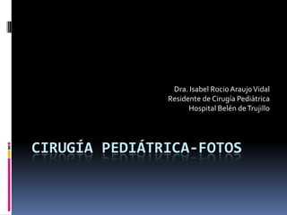 CIRUGÍA PEDIÁTRICA-FOTOS
Dra. Isabel Rocio AraujoVidal
Residente de Cirugía Pediátrica
Hospital Belén deTrujillo
 