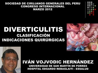 SOCIEDAD DE CIRUJANOS GENERALES DEL PERU
         CONGRESO INTERNACIONAL
                MARZO 2012




DIVERTICULITIS
      CLASIFICACIÓN
INDICACIONES QUIRÚRGICAS




          IVÁN VOJVODIC HERNÁNDEZ
             UNIVERSIDAD DE SAN MARTÍN DE PORRES
            HOSPITAL EDGARDO REBAGLAITI - ESSALUD
 