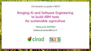Bringing AI and Software Engineering
to build ABM tools
for sustainable agriculture
Oleksandr ZAITSEV
Convocation au poste nº6013
oleksandr.zaitsev@inria.fr
 