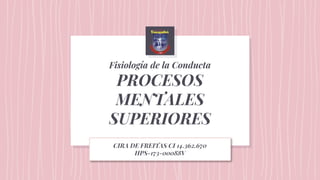 Fisiología de la Conducta
PROCESOS
MENTALES
SUPERIORES
CIRA DE FREITAS CI 14.362.670
HPS-173-00088V
 
