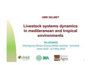 UMR SELMET


Livestock systems dynamics
in mediteranean and tropical
       environments
                   Ph LECOMTE
InterAgency Donors Group (IADG) meeting - Livestock
             week 2010 - 4-5 May 2010



                                                      1
 