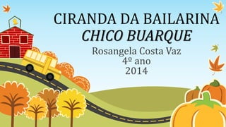 CIRANDA DA BAILARINA
CHICO BUARQUE
Rosangela Costa Vaz
4º ano
2014
