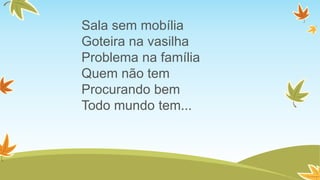 Sala sem mobília
Goteira na vasilha
Problema na família
Quem não tem
Procurando bem
Todo mundo tem...