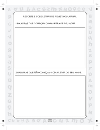 a
a
d
d
H
u
u
A
A
b
b
c
c
sz
z
m
m
m
x
x
N
N
O
O
O
p
p
C
C
J
V
V
a
a
S
S
U
U
q
q
z
z
r
ç
h
h
v
v
G
g
s
s
p
D
D A
B
C
G
g
o
p
103
RECORTE E COLE LETRAS DE REVISTA OU JORNAL.
1-PALAVRAS QUE COMEÇAM COM A LETRA DE SEU NOME.
2-PALAVRAS QUE NÃO COMEÇAM COM A LETRA DO SEU NOME.
 