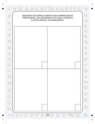 a
a
d
d
H
u
u
A
A
b
b
c
c
sz
z
m
m
m
x
x
N
N
O
O
O
p
p
C
C
J
V
V
a
a
S
S
U
U
q
q
z
z
r
ç
h
h
v
v
G
g
s
s
p
D
D A
B
C
G
g
o
p
105
DESENHE NO ESPAÇO ABAIXO SEUS BRINQUEDOS
PREFERIDOS. NO QUADRINHO AO LADO, ESCREVA
A LETRA INICIAL DO BRINQUEDO.
 