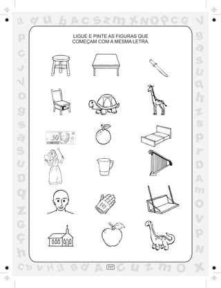 a
a
d
d
H
u
u
A
A
b
b
c
c
sz
z
m
m
m
x
x
N
N
O
O
O
p
p
C
C
J
V
V
a
a
S
S
U
U
q
q
z
z
r
ç
h
h
v
v
G
g
s
s
p
D
D A
B
C
G
g
o
p
107
LIGUE E PINTE AS FIGURAS QUE
COMEÇAM COM A MESMA LETRA.
 