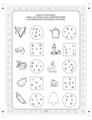 a
a
d
d
H
u
u
A
A
b
b
c
c
sz
z
m
m
m
x
x
N
N
O
O
O
p
p
C
C
J
V
V
a
a
S
S
U
U
q
q
z
z
r
ç
h
h
v
v
G
g
s
s
p
D
D A
B
C
G
g
o
p
114
QUAL É A PALAVRA?
PINTE AS LETRAS QUE CORRESPONDEM
AOS DESENHOS E ESCREVA A PALAVRA.
A B
I
L E
M
X
B E
T L F
O U
R W
V T P
O A
L V
Z I
J
E A
N I
B A Y
V O
F
N
C
A
J
M
O
J
E
P
C
A
U
S
O C P
I
A M
B
C I A
N D
S O
P C
I N
 