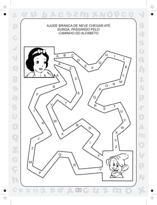 a
a
d
d
H
u
u
A
A
b
b
c
c
sz
z
m
m
m
x
x
N
N
O
O
O
p
p
C
C
J
V
V
a
a
S
S
U
U
q
q
z
z
r
ç
h
h
v
v
G
g
s
s
p
D
D A
B
C
G
g
o
p
41
AJUDE BRANCA DE NEVE CHEGAR ATÉ
DUNGA, PASSANDO PELO
CAMINHO DO ALFABETO.
P
A B C
D
E
F
G
H I
J
K
L
M
N
O
P
Q
R
S
T
U
V
W
X
Y
Z
A
Z
C
S
T
V
W
X
B
D
I
F
A
B
F
I
K
J
Z
M
Q
R
V
 
