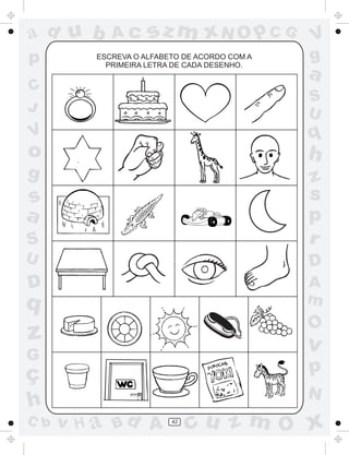 a
a
d
d
H
u
u
A
A
b
b
c
c
sz
z
m
m
m
x
x
N
N
O
O
O
p
p
C
C
J
V
V
a
a
S
S
U
U
q
q
z
z
r
ç
h
h
v
v
G
g
s
s
p
D
D A
B
C
G
g
o
p
42
ESCREVA O ALFABETO DE ACORDO COM A
PRIMEIRA LETRA DE CADA DESENHO.
 