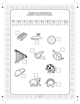 a
a
d
d
H
u
u
A
A
b
b
c
c
sz
z
m
m
m
x
x
N
N
O
O
O
p
p
C
C
J
V
V
a
a
S
S
U
U
q
q
z
z
r
ç
h
h
v
v
G
g
s
s
p
D
D A
B
C
G
g
o
p
65
NUMERE OS DESENHOS DE
ACORDO COM A LETRA INICIAL.
a 1 b 2 c 3 d 4
e 5 f 6
g 7 h 8 i 9 j10
 