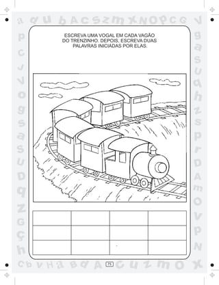 a
a
d
d
H
u
u
A
A
b
b
c
c
sz
z
m
m
m
x
x
N
N
O
O
O
p
p
C
C
J
V
V
a
a
S
S
U
U
q
q
z
z
r
ç
h
h
v
v
G
g
s
s
p
D
D A
B
C
G
g
o
p
75
ESCREVA UMA VOGAL EM CADA VAGÃO
DO TRENZINHO. DEPOIS, ESCREVA DUAS
PALAVRAS INICIADAS POR ELAS.
 