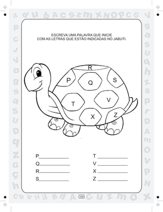 a
a
d
d
H
u
u
A
A
b
b
c
c
sz
z
m
m
m
x
x
N
N
O
O
O
p
p
C
C
J
V
V
a
a
S
S
U
U
q
q
z
z
r
ç
h
h
v
v
G
g
s
s
p
D
D A
B
C
G
g
o
p
100
ESCREVA UMA PALAVRA QUE INICIE
COM AS LETRAS QUE ESTÃO INDICADAS NO JABUTI.
P
Q
R
S
T
V
X
Z
P
R
Q
T
S
V
X Z
 